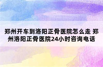 郑州开车到洛阳正骨医院怎么走 郑州洛阳正骨医院24小时咨询电话